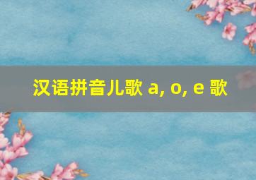 汉语拼音儿歌 a, o, e 歌